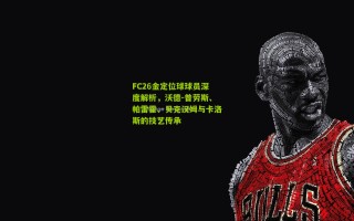 FC26金定位球球员深度解析，沃德-普劳斯、帕雷霍、贝克汉姆与卡洛斯的技艺传承