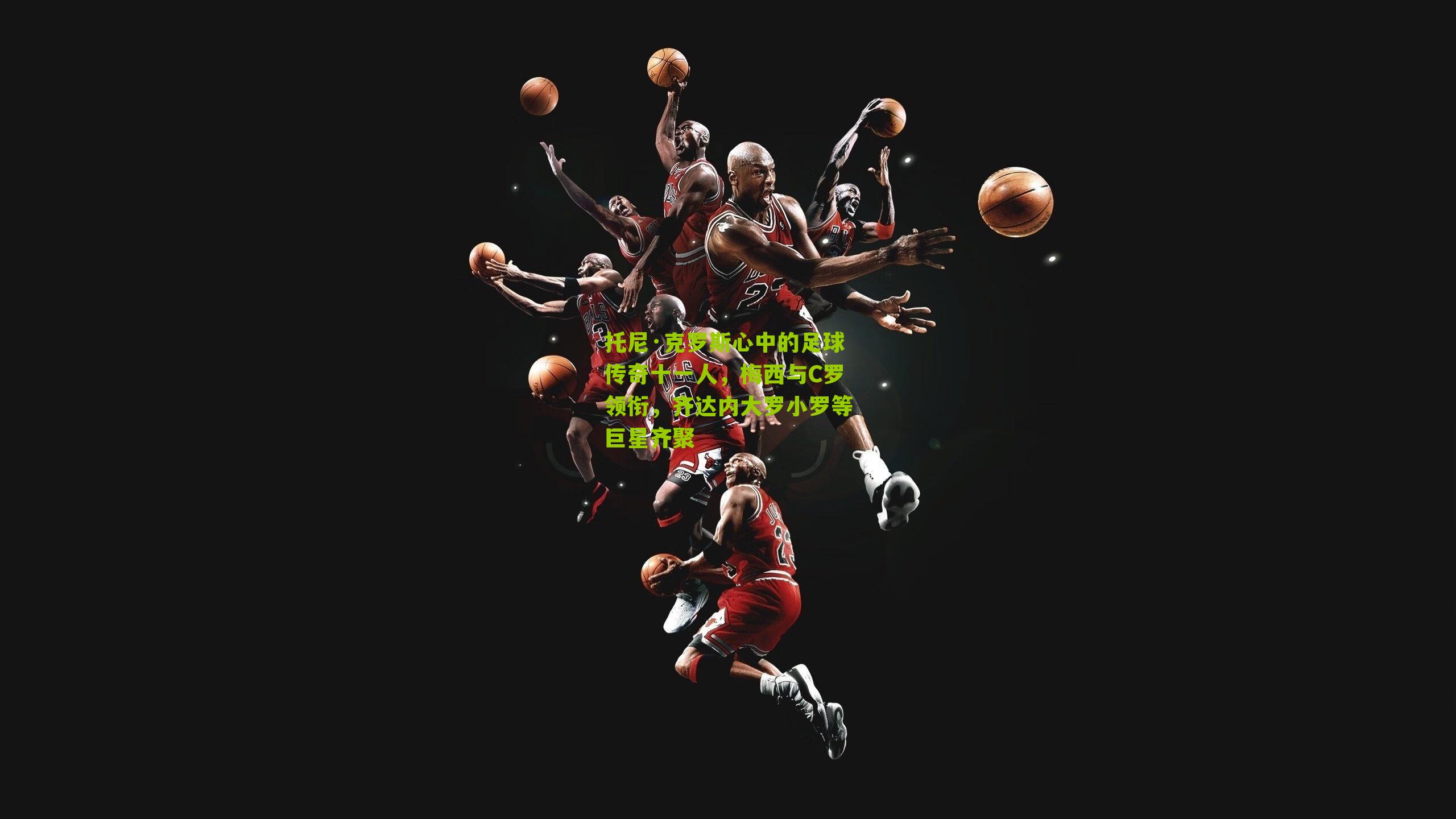 托尼·克罗斯心中的足球传奇十一人，梅西与C罗领衔，齐达内大罗小罗等巨星齐聚-第3张图片-开云官网首页-足球篮球直播平台