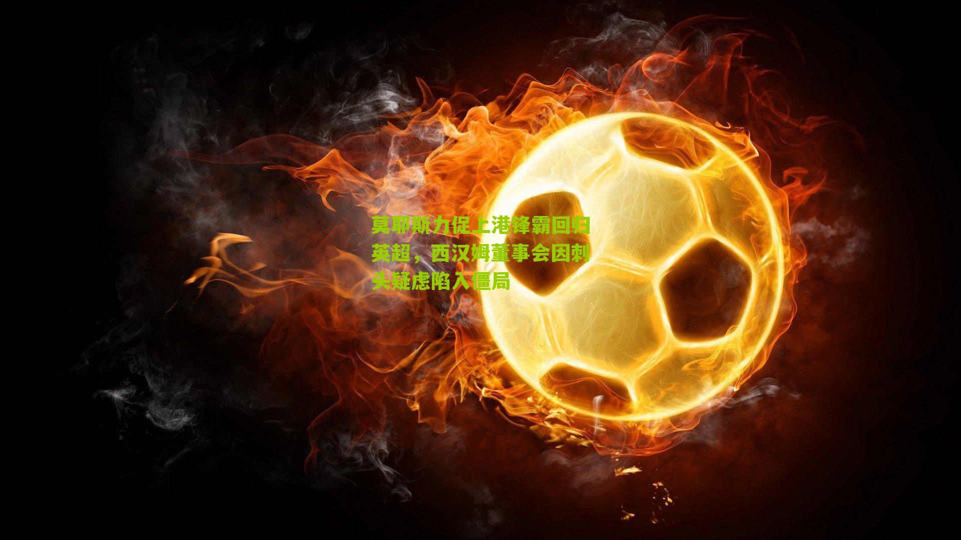 莫耶斯力促上港锋霸回归英超,西汉姆董事会因刺头疑虑陷入僵局-第2张图片-开云官网首页-足球篮球直播平台 莫耶斯力促上港锋霸回归英超,西汉姆董事会因刺头疑虑陷入僵局-第2张图片-开云官网首页-足球篮球直播平台