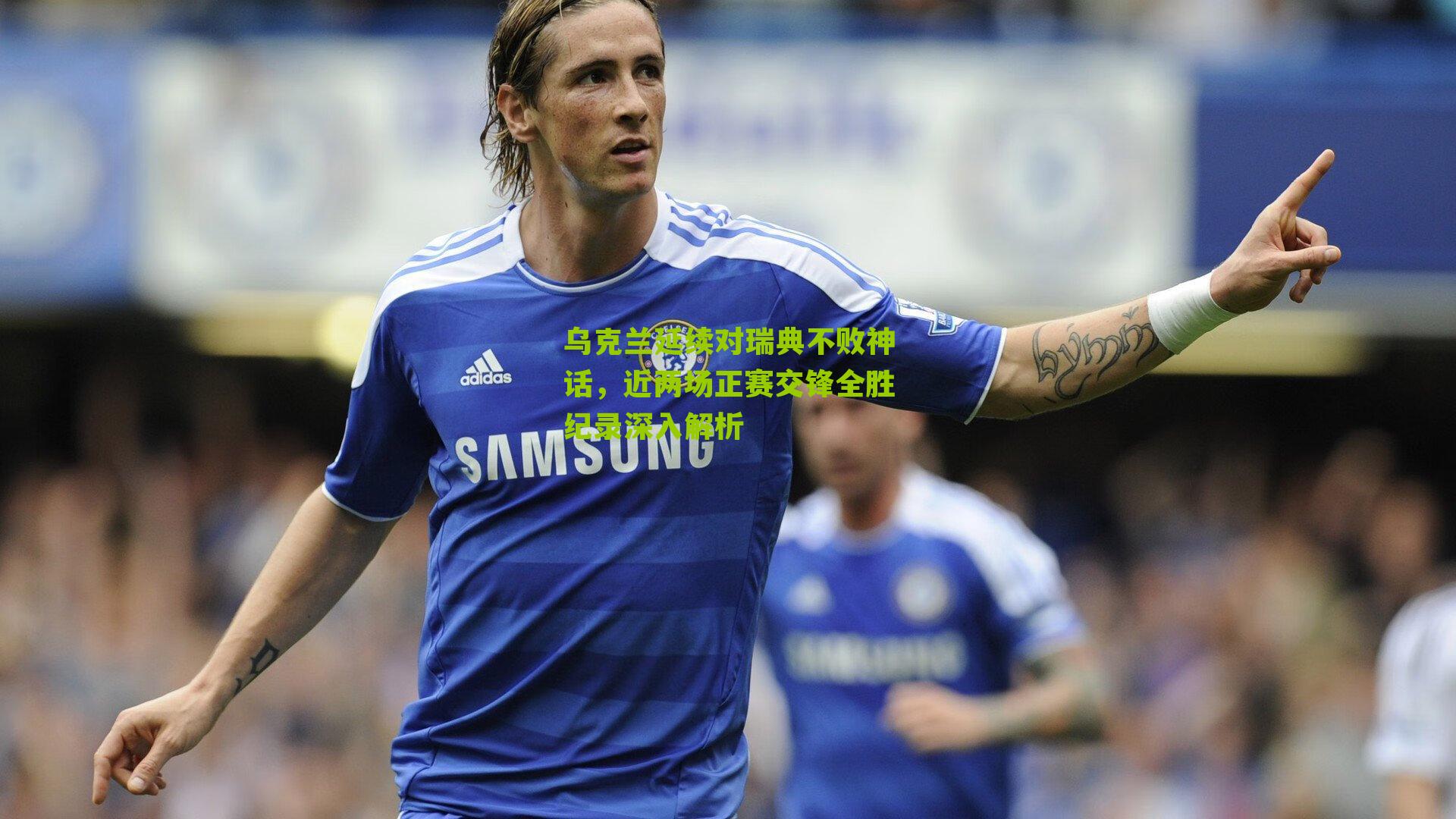 乌克兰延续对瑞典不败神话，近两场正赛交锋全胜纪录深入解析-第3张图片-开云官网首页-足球篮球直播平台